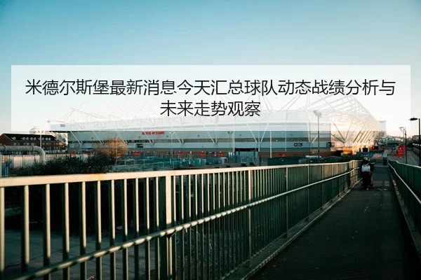 米德尔斯堡最新消息今天汇总球队动态战绩分析与未来走势观察
