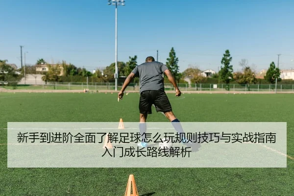 新手到进阶全面了解足球怎么玩规则技巧与实战指南入门成长路线解析
