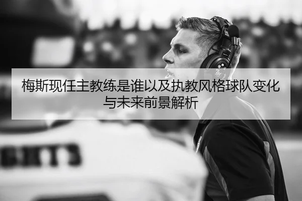 梅斯现任主教练是谁以及执教风格球队变化与未来前景解析