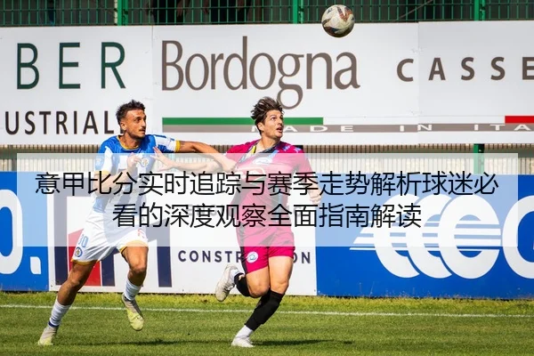 意甲比分实时追踪与赛季走势解析球迷必看的深度观察全面指南解读