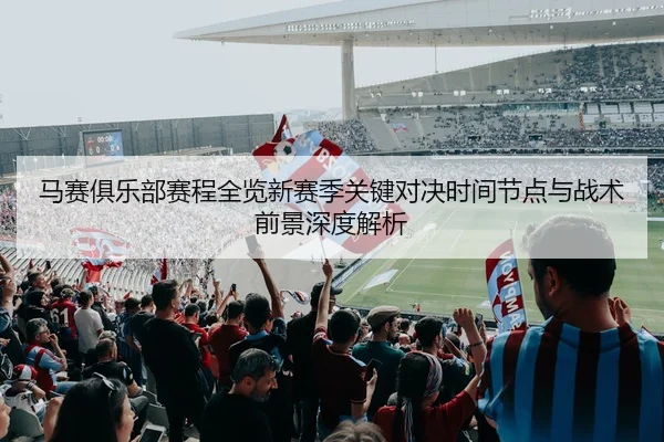 马赛俱乐部赛程全览新赛季关键对决时间节点与战术前景深度解析
