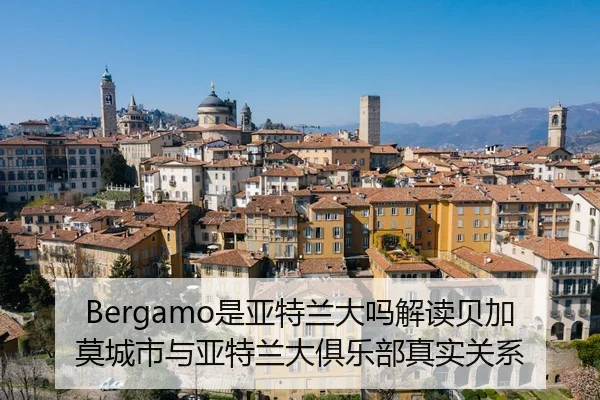 Bergamo是亚特兰大吗解读贝加莫城市与亚特兰大俱乐部真实关系
