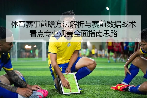 体育赛事前瞻方法解析与赛前数据战术看点专业观赛全面指南思路